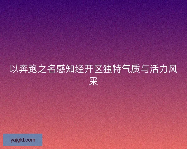 以奔跑之名感知经开区独特气质与活力风采