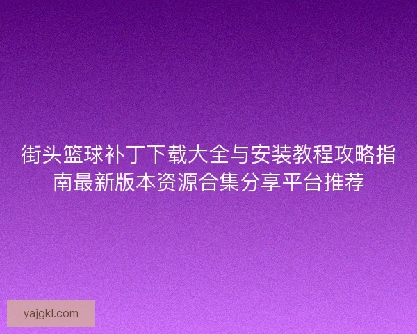 街头篮球补丁下载大全与安装教程攻略指南最新版本资源合集分享平台推荐