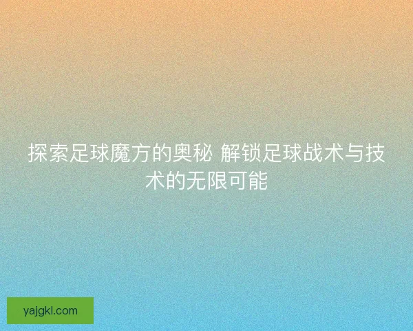 探索足球魔方的奥秘 解锁足球战术与技术的无限可能