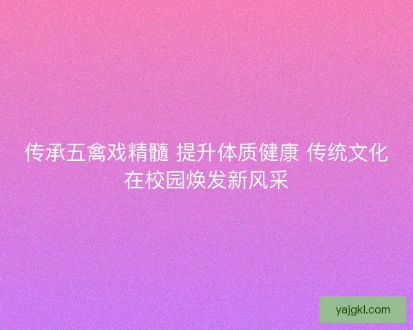 传承五禽戏精髓 提升体质健康 传统文化在校园焕发新风采