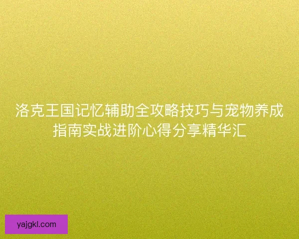 洛克王国记忆辅助全攻略技巧与宠物养成指南实战进阶心得分享精华汇