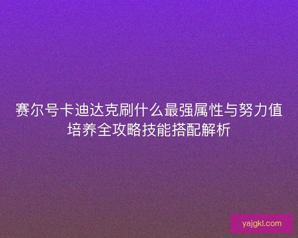 赛尔号卡迪达克刷什么最强属性与努力值培养全攻略技能搭配解析