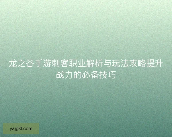 龙之谷手游刺客职业解析与玩法攻略提升战力的必备技巧