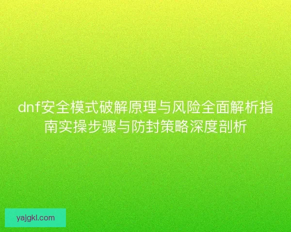 dnf安全模式破解原理与风险全面解析指南实操步骤与防封策略深度剖析