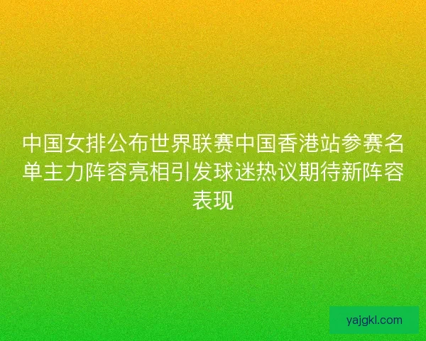 中国女排公布世界联赛中国香港站参赛名单主力阵容亮相引发球迷热议期待新阵容表现