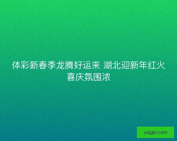 体彩新春季龙腾好运来 湖北迎新年红火喜庆氛围浓