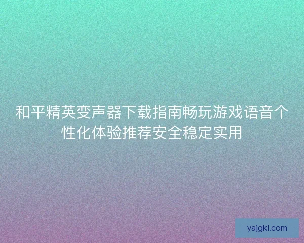 和平精英变声器下载指南畅玩游戏语音个性化体验推荐安全稳定实用