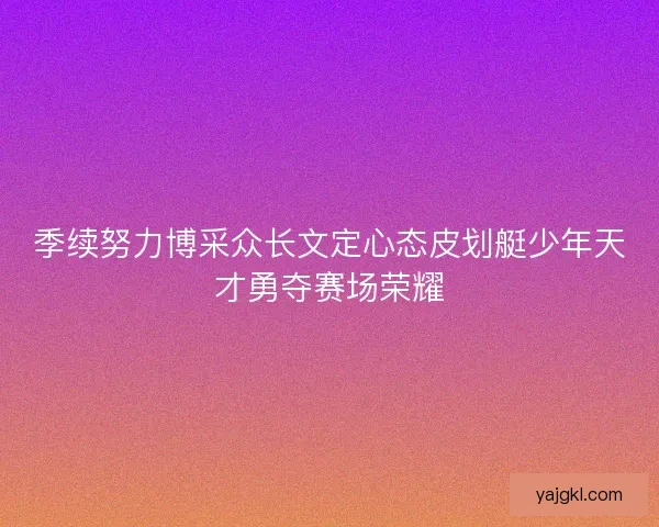 季续努力博采众长文定心态皮划艇少年天才勇夺赛场荣耀