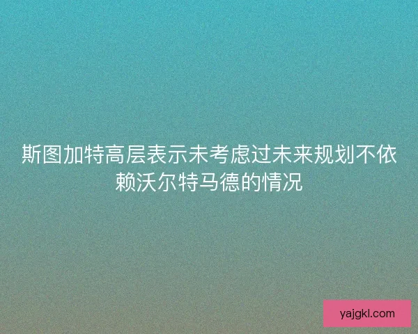 斯图加特高层表示未考虑过未来规划不依赖沃尔特马德的情况