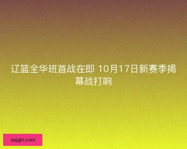 辽篮全华班首战在即 10月17日新赛季揭幕战打响
