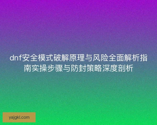 dnf安全模式破解原理与风险全面解析指南实操步骤与防封策略深度剖析