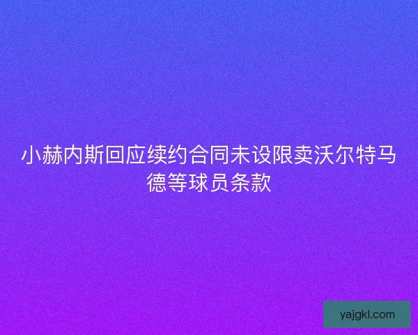 小赫内斯回应续约合同未设限卖沃尔特马德等球员条款