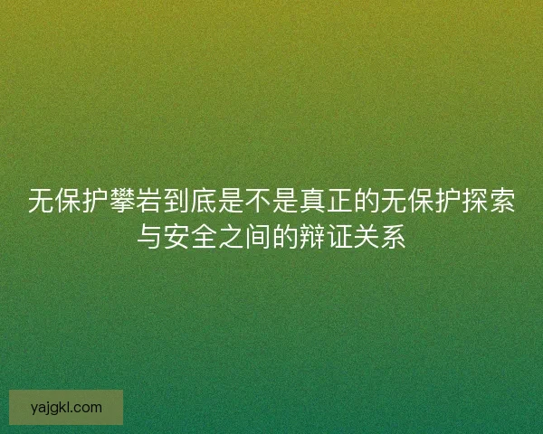 无保护攀岩到底是不是真正的无保护探索与安全之间的辩证关系