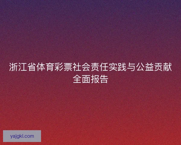 浙江省体育彩票社会责任实践与公益贡献全面报告