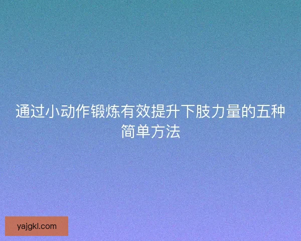 通过小动作锻炼有效提升下肢力量的五种简单方法