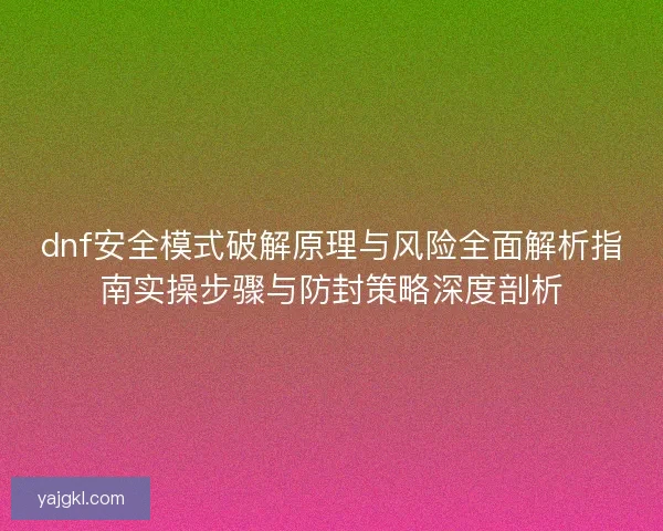 dnf安全模式破解原理与风险全面解析指南实操步骤与防封策略深度剖析