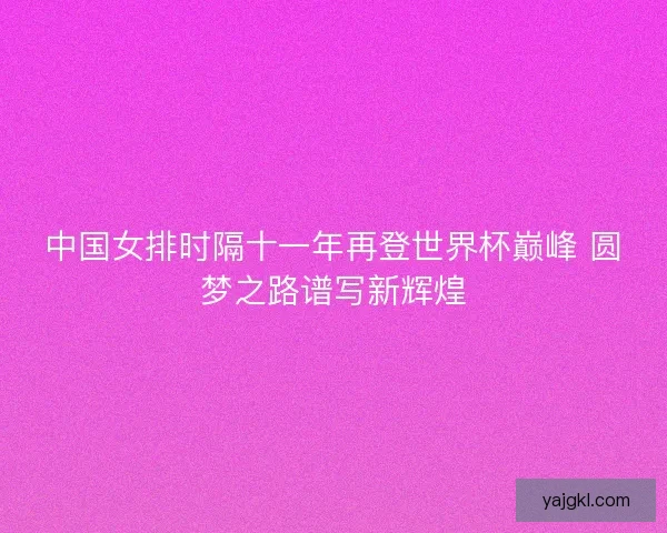 中国女排时隔十一年再登世界杯巅峰 圆梦之路谱写新辉煌