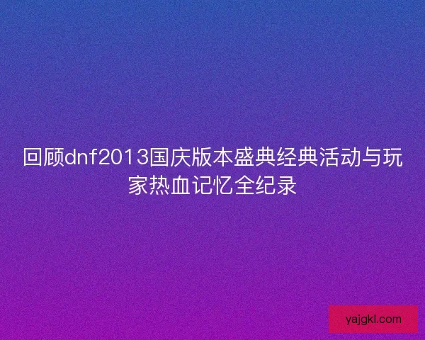 回顾dnf2013国庆版本盛典经典活动与玩家热血记忆全纪录