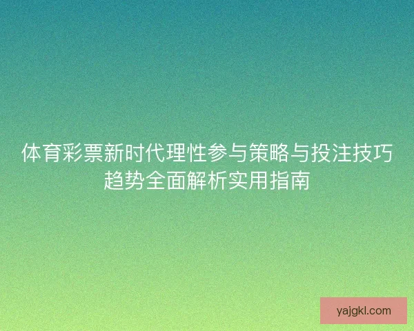 体育彩票新时代理性参与策略与投注技巧趋势全面解析实用指南