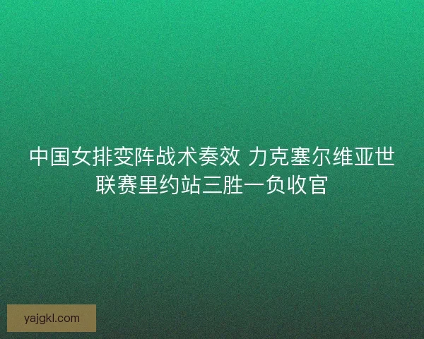 中国女排变阵战术奏效 力克塞尔维亚世联赛里约站三胜一负收官