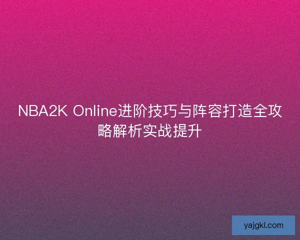 NBA2K Online进阶技巧与阵容打造全攻略解析实战提升