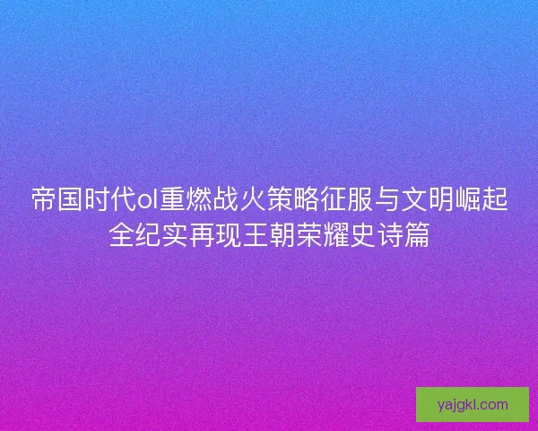 帝国时代ol重燃战火策略征服与文明崛起全纪实再现王朝荣耀史诗篇