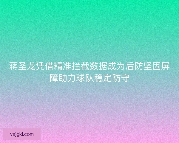 蒋圣龙凭借精准拦截数据成为后防坚固屏障助力球队稳定防守