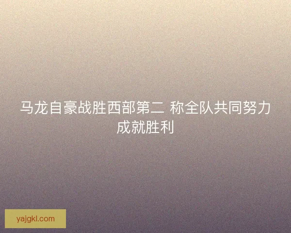 马龙自豪战胜西部第二 称全队共同努力成就胜利